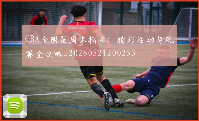 CBA全明星周末指南：精彩活动与观赛全攻略_20260521200253