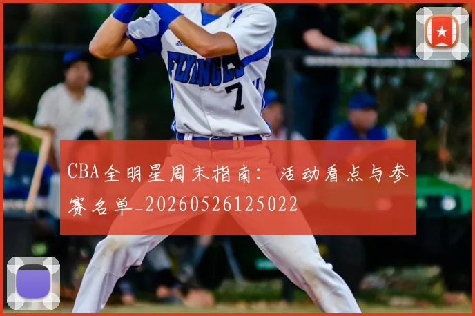 CBA全明星周末指南:活动看点与参赛名单_20260526125022