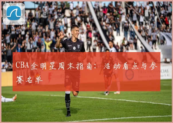 CBA全明星周末指南：活动看点与参赛名单