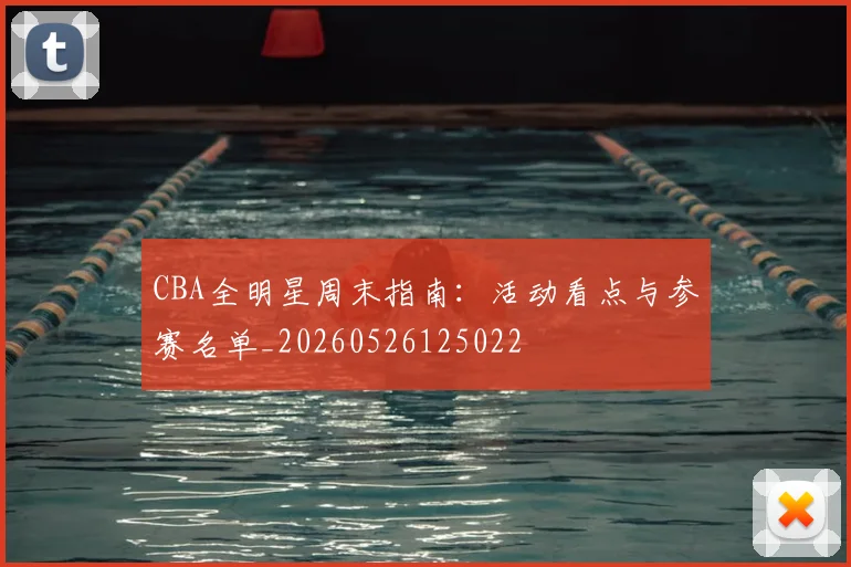 CBA全明星周末指南：活动看点与参赛名单_20260526125022