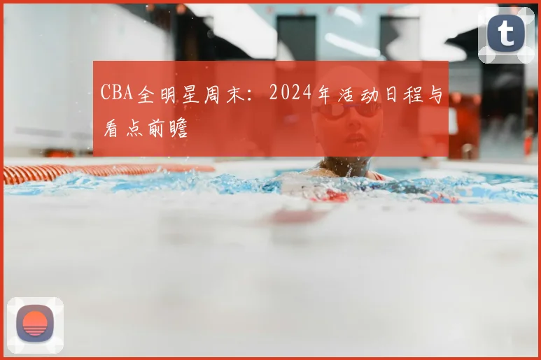 CBA全明星周末：2024年活动日程与看点前瞻