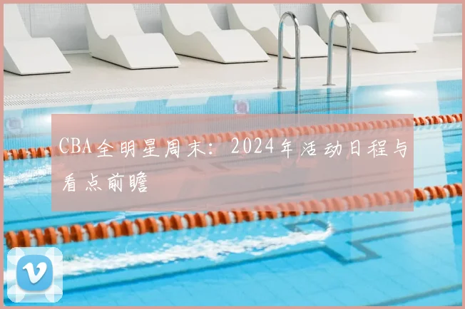 CBA全明星周末:2024年活动日程与看点前瞻