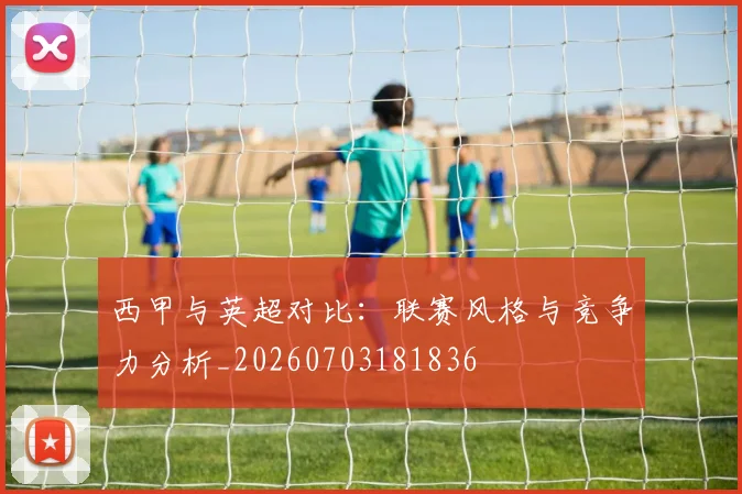 西甲与英超对比:联赛风格与竞争力分析_20260703181836