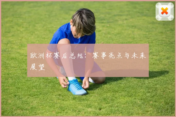 欧洲杯赛后总结:赛事亮点与未来展望