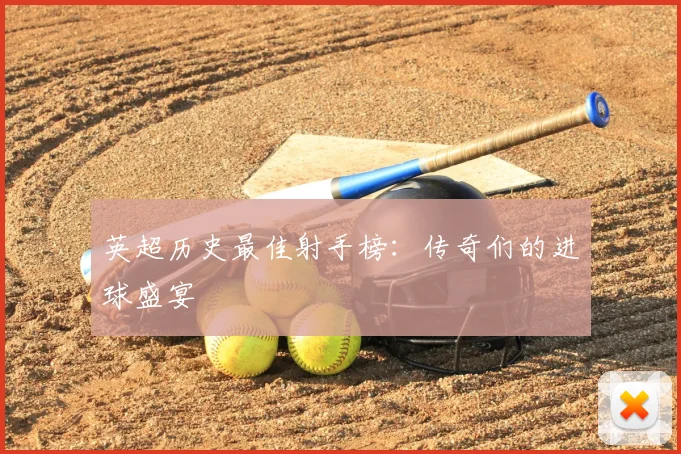 英超历史最佳射手榜:传奇们的进球盛宴