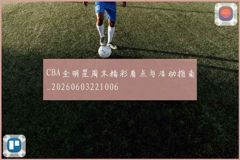 CBA全明星周末精彩看点与活动指南_20260603221006